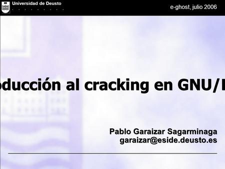 Universidad de Deusto Facultad de Ingenieria e-ghost, julio 2006 Universidad de Deusto......... Introducción al cracking en GNU/Linux Pablo Garaizar Sagarminaga.