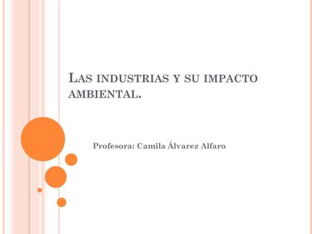 L AS INDUSTRIAS Y SU IMPACTO AMBIENTAL. Profesora: Camila Álvarez Alfaro.