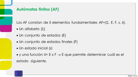 Autómatas finitos (AF) Los AF constan de 5 elementos fundamentales AF=( , E, F, s,  ).  Un alfabeto (  )  Un conjunto de estados (E)  Un conjunto.
