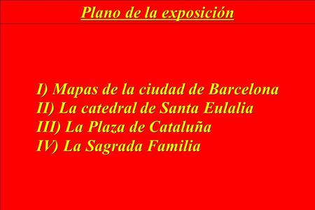Plano de la exposición I) Mapas de la ciudad de Barcelona II) La catedral de Santa Eulalia III) La Plaza de Cataluña IV) La Sagrada Familia.