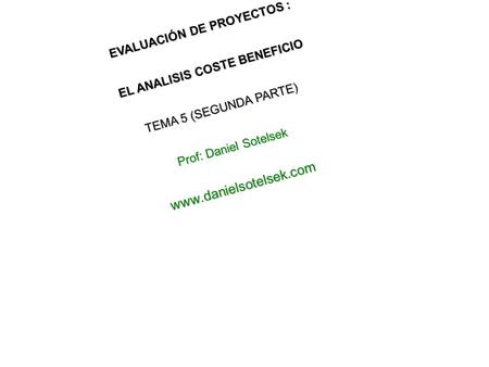 EVALUACIÓN DE PROYECTOS : EL ANALISIS COSTE BENEFICIO TEMA 5 (SEGUNDA PARTE) Prof: Daniel Sotelsek