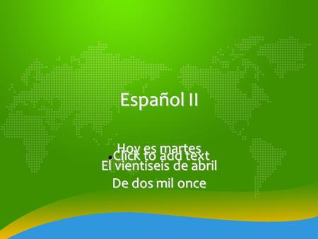 Click to add text Click to add text Español II Hoy es martes El vientiseis de abril De dos mil once.
