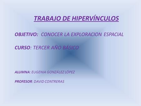 TRABAJO DE HIPERVÍNCULOS OBJETIVO: CONOCER LA EXPLORACION ESPACIAL CURSO: TERCER AÑO BÁSICO ALUMNA: EUGENIA GONZÁLEZ LÓPEZ PROFESOR: DAVID CONTRERAS.