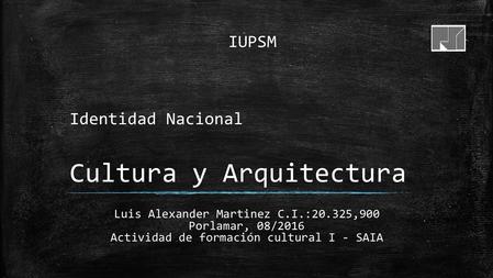 Identidad Nacional Cultura y Arquitectura IUPSM Luis Alexander Martinez C.I.:20.325,900 Porlamar, 08/2016 Actividad de formación cultural I - SAIA.