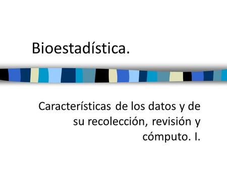 Bioestadística. Características de los datos y de su recolección, revisión y cómputo. I.