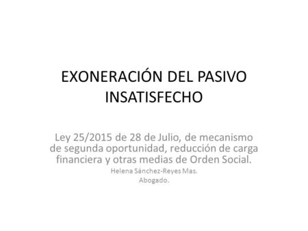 EXONERACIÓN DEL PASIVO INSATISFECHO Ley 25/2015 de 28 de Julio, de mecanismo de segunda oportunidad, reducción de carga financiera y otras medias de Orden.