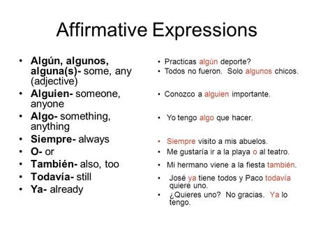 Affirmative Expressions Algún, algunos, alguna(s)- some, any (adjective) Alguien- someone, anyone Algo- something, anything Siempre- always O- or También-
