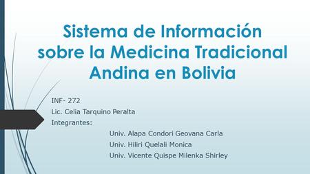 Sistema de Información sobre la Medicina Tradicional Andina en Bolivia INF- 272 Lic. Celia Tarquino Peralta Integrantes: Univ. Alapa Condori Geovana Carla.