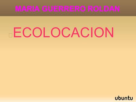 MARIA GUERRERO ROLDAN ECOLOCACION. DONAL GRIFFIN Fue el creador de este termino en 1938,demostrando la existencia en los murcielagos.
