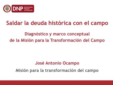 Saldar la deuda histórica con el campo Diagnóstico y marco conceptual de la Misión para la Transformación del Campo José Antonio Ocampo Misión para la.