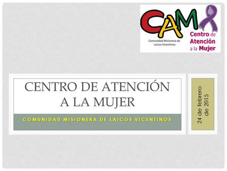 COMUNIDAD MISIONERA DE LAICOS VICENTINOS CENTRO DE ATENCIÓN A LA MUJER 24 de febrero de 2015.