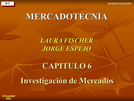 Investigación de mercados 6-1  Copyright 2002 MERCADOTECNIA LAURA FISCHER JORGE ESPEJO CAPITULO 6 Investigación de Mercados.