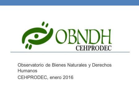 Observatorio de Bienes Naturales y Derechos Humanos CEHPRODEC, enero 2016.