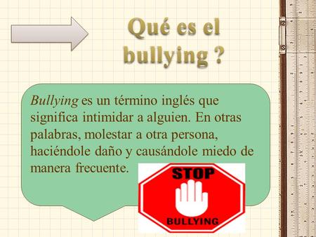 Bullying es un término inglés que significa intimidar a alguien. En otras palabras, molestar a otra persona, haciéndole daño y causándole miedo de manera.