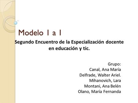Modelo 1 a 1 Segundo Encuentro de la Especialización docente en educación y tic. Grupo: Canal, Ana María Delfrade, Walter Ariel. Mihanovich, Lara Montani,