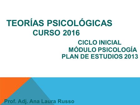 TEORÍAS PSICOLÓGICAS CURSO 2016 CICLO INICIAL MÓDULO PSICOLOGÍA PLAN DE ESTUDIOS 2013 Prof. Adj. Ana Laura Russo.