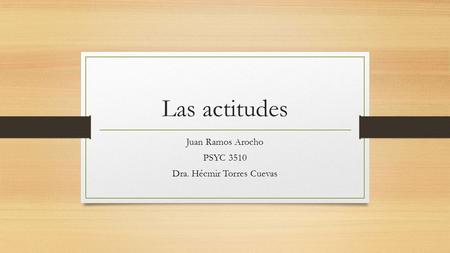 Las actitudes Juan Ramos Arocho PSYC 3510 Dra. Hécmir Torres Cuevas.