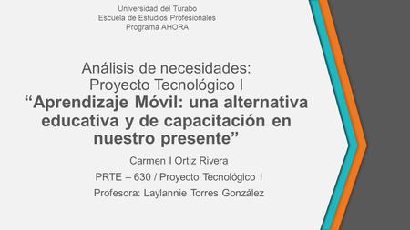 Carmen I Ortiz Rivera PRTE – 630 / Proyecto Tecnológico I Profesora: Laylannie Torres González Análisis de necesidades: Proyecto Tecnológico I “Aprendizaje.