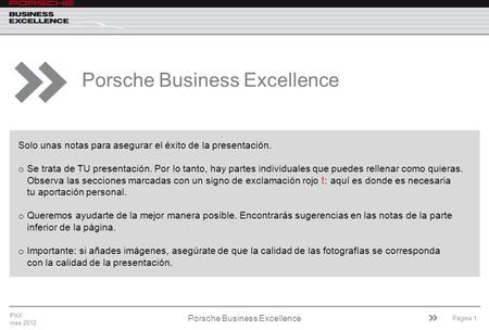 Página 1 Porsche Business Excellence PXX mes 2012 Porsche Business Excellence Solo unas notas para asegurar el éxito de la presentación. o Se trata de.