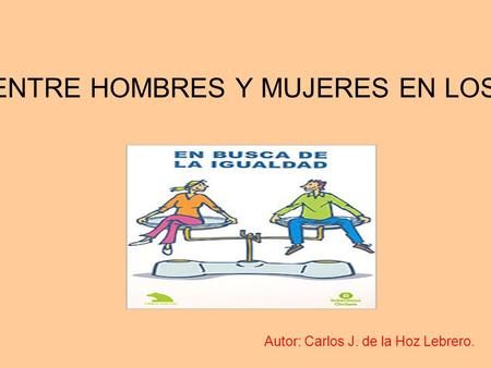 IGUALDAD ENTRE HOMBRES Y MUJERES EN LOS TRABAJOS Autor: Carlos J. de la Hoz Lebrero.