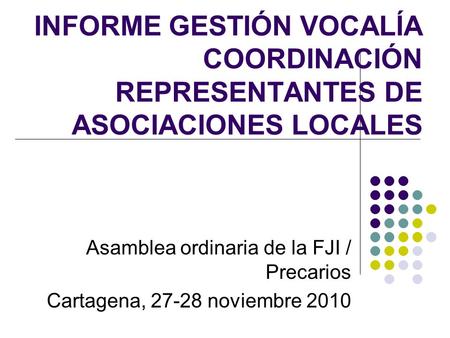 INFORME GESTIÓN VOCALÍA COORDINACIÓN REPRESENTANTES DE ASOCIACIONES LOCALES Asamblea ordinaria de la FJI / Precarios Cartagena, 27-28 noviembre 2010.