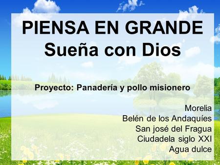 PIENSA EN GRANDE Sueña con Dios Proyecto: Panadería y pollo misionero Morelia Belén de los Andaquíes San josé del Fragua Ciudadela siglo XXI Agua dulce.