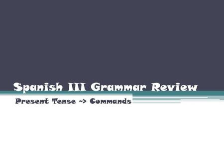 Spanish III Grammar Review Present Tense ~> Commands.