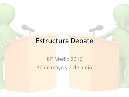 Estructura Debate III° Medio 2016 30 de mayo y 2 de junio.