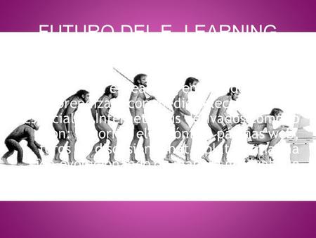 FUTURO DEL E- LEARNING El e- learning entendido como el aprendizaje con medios electrónicos en especial el Internet y sus derivados como lo son: el correo.
