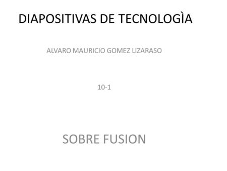 DIAPOSITIVAS DE TECNOLOGÌA ALVARO MAURICIO GOMEZ LIZARASO 10-1 SOBRE FUSION.