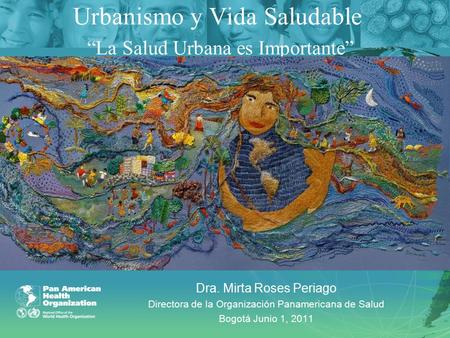 Urbanismo y Vida Saludable “La Salud Urbana es Importante” Dra. Mirta Roses Periago Directora de la Organización Panamericana de Salud Bogotá Junio 1,
