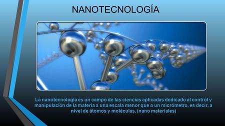 NANOTECNOLOGÍA La nanotecnología es un campo de las ciencias aplicadas dedicado al control y manipulación de la materia a una escala menor que a un micrómetro,
