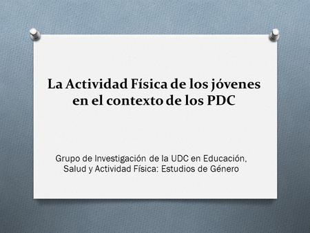 La Actividad Física de los jóvenes en el contexto de los PDC Grupo de Investigación de la UDC en Educación, Salud y Actividad Física: Estudios de Género.