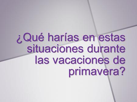 ¿Qué harías en estas situaciones durante las vacaciones de primavera?