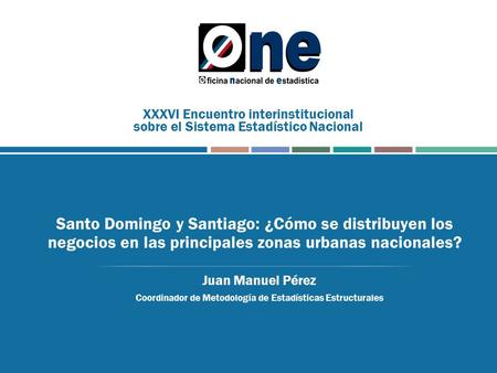 Santo Domingo y Santiago: ¿Cómo se distribuyen los negocios en las principales zonas urbanas nacionales? Juan Manuel Pérez Coordinador de Metodología de.