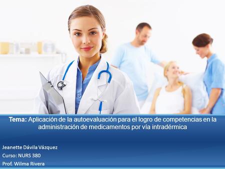 Tema: Aplicación de la autoevaluación para el logro de competencias en la administración de medicamentos por vía intradérmica Jeanette Dávila Vázquez Curso: