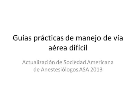 Guías prácticas de manejo de vía aérea difícil Actualización de Sociedad Americana de Anestesiólogos ASA 2013.