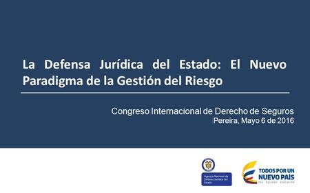 La Defensa Jurídica del Estado: El Nuevo Paradigma de la Gestión del Riesgo Congreso Internacional de Derecho de Seguros Pereira, Mayo 6 de 2016.