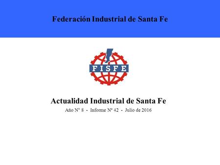 Actualidad Industrial de Santa Fe Año N° 8 - Informe Nº 42 - Julio de 2016 Federación Industrial de Santa Fe.