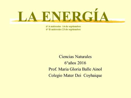 LA ENERGÍA 6°A miércoles 14 de septiembre 6° B miércoles 23 de septiembre Ciencias Naturales 6°años 2016 Prof. Maria Gloria Balle Ainol Colegio Mater Dei.