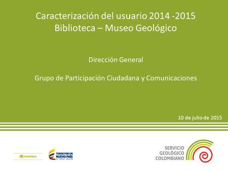 Caracterización del usuario 2014 -2015 Biblioteca – Museo Geológico Dirección General Grupo de Participación Ciudadana y Comunicaciones 10 de julio de.