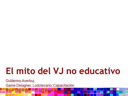 El mito del VJ no educativo Guillermo Averbuj Game Designer, Ludotecario, Capacitación  /  /