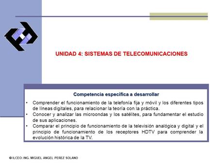 © ILCEO: ING. MIGUEL ANGEL PEREZ SOLANO Competencia específica a desarrollar UNIDAD 4: SISTEMAS DE TELECOMUNICACIONES Comprender el funcionamiento de la.