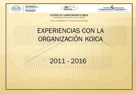 EXPERIENCIAS CON LA ORGANIZACIÓN KOICA 2011 - 2016 CENTRO DE CAPACITACION TECNICA Paz del Chaco y Alejo García Tel. Fax.: 021 – 535.064