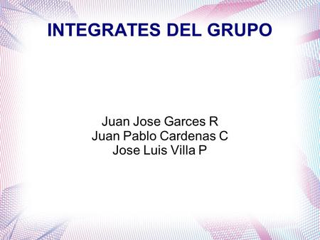 INTEGRATES DEL GRUPO Juan Jose Garces R Juan Pablo Cardenas C Jose Luis Villa P.