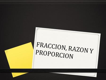 FRACCION, RAZON Y PROPORCION. Fracción 0 Es la comparación entre dos números o cantidades enteras que se expresa en forma de cociente. 0 Es la porción.