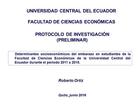 Quito, junio 2016 FACULTAD DE CIENCIAS ECONÓMICAS UNIVERSIDAD CENTRAL DEL ECUADOR Roberto Ortiz PROTOCOLO DE INVESTIGACIÓN (PRELIMINAR) Determinantes socioeconómicos.