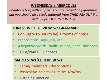 WEDNESDAY / MIERCOLES Chapter 5 test, with emphasis on the second half grammar, but you should also study material from THROUGHOUT 5-1 and 5-2 (ABOUT 75.
