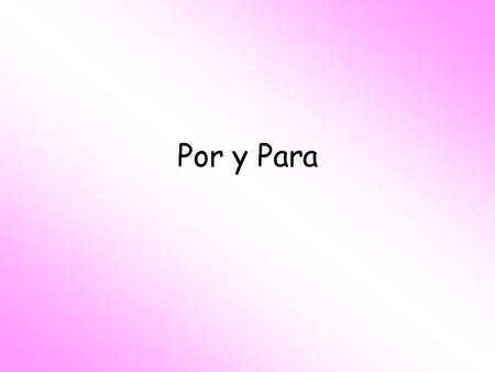 Por y Para. PERFECTO - Para Purpose: “in order to”: used together with an infinitive. Effect that something has on something else. Recipient Future dates,