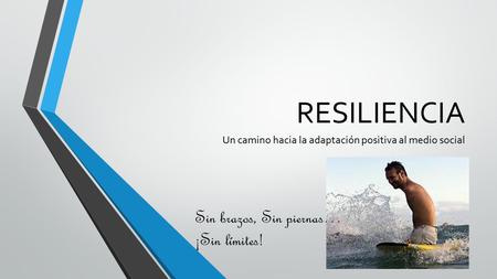 RESILIENCIA Un camino hacia la adaptación positiva al medio social Sin brazos, Sin piernas… ¡Sin límites!